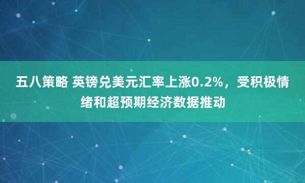 五八策略 英镑兑美元汇率上涨0.2%，受积极情绪和超预期经济数据推动