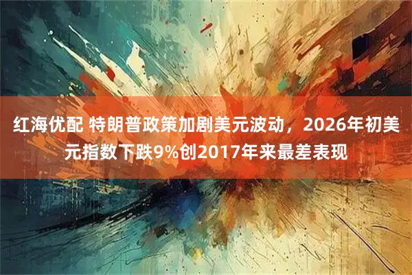 红海优配 特朗普政策加剧美元波动，2026年初美元指数下跌9%创2017年来最差表现