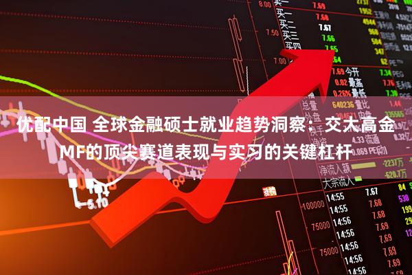 优配中国 全球金融硕士就业趋势洞察：交大高金MF的顶尖赛道表现与实习的关键杠杆