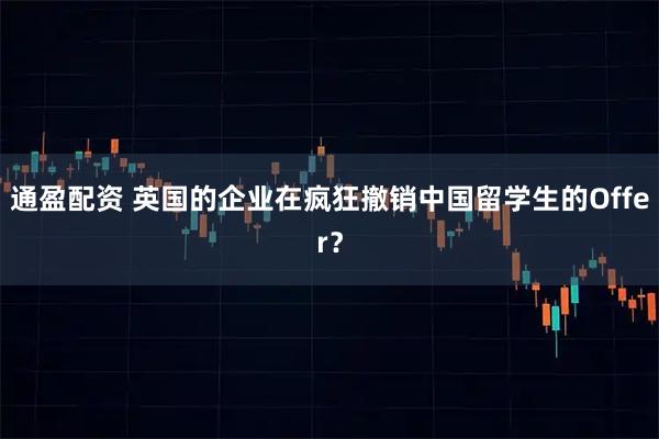 通盈配资 英国的企业在疯狂撤销中国留学生的Offer？