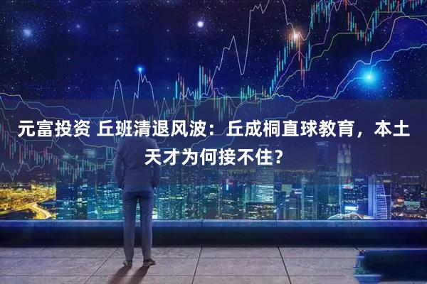 元富投资 丘班清退风波：丘成桐直球教育，本土天才为何接不住？