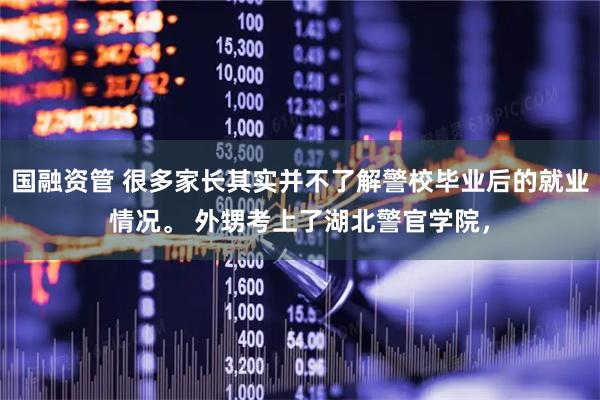 国融资管 很多家长其实并不了解警校毕业后的就业情况。 外甥考上了湖北警官学院，