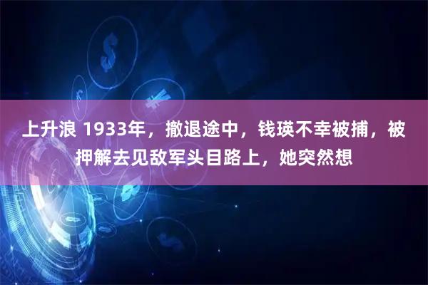 上升浪 1933年，撤退途中，钱瑛不幸被捕，被押解去见敌军头目路上，她突然想