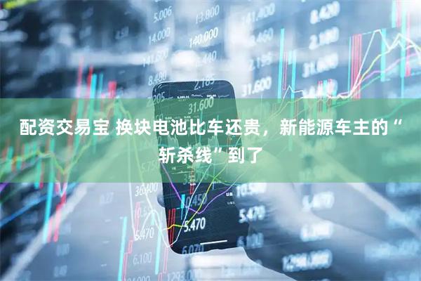 配资交易宝 换块电池比车还贵，新能源车主的“斩杀线”到了